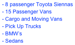 - 8 passenger Toyota Siennas
- 15 Passenger Vans
- Cargo and Moving Vans
- Pick Up Trucks
- BMW’s
- Sedans
